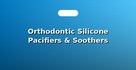 Orthodontic Silicone Pacifiers & Soothers