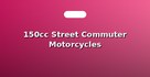 150cc Street Commuter Motorcycles