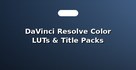 DaVinci Resolve Color LUTs & Title Packs