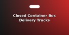Closed Container Box Delivery Trucks