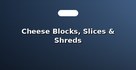 Cheese Blocks, Slices & Shreds