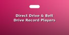 Direct Drive & Belt Drive Record Players