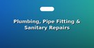 Plumbing, Pipe Fitting & Sanitary Repairs