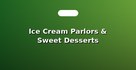 Ice Cream Parlors & Sweet Desserts