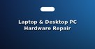 Laptop & Desktop PC Hardware Repair