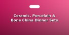 Ceramic, Porcelain & Bone China Dinner Sets