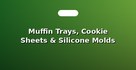 Muffin Trays, Cookie Sheets & Silicone Molds