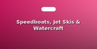 Speedboats, Jet Skis & Watercraft