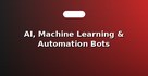AI, Machine Learning & Automation Bots